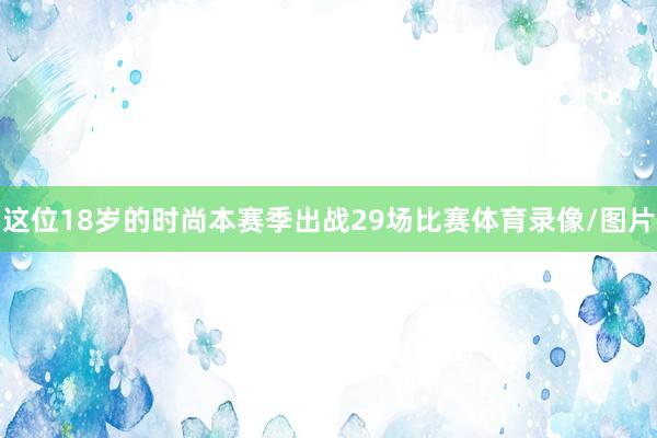 这位18岁的时尚本赛季出战29场比赛体育录像/图片