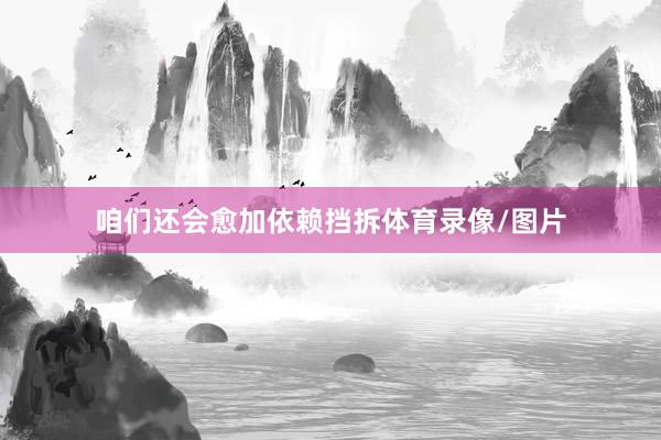 咱们还会愈加依赖挡拆体育录像/图片