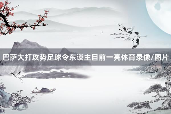 巴萨大打攻势足球令东谈主目前一亮体育录像/图片