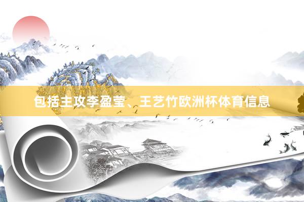 包括主攻李盈莹、王艺竹欧洲杯体育信息