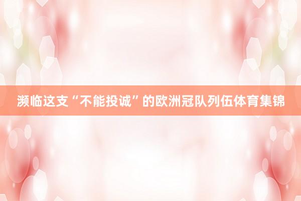 濒临这支“不能投诚”的欧洲冠队列伍体育集锦