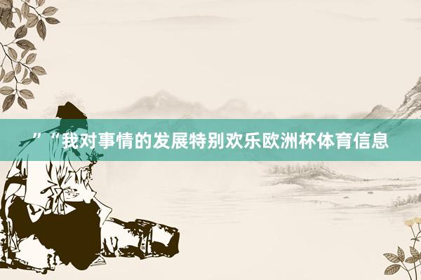 ”“我对事情的发展特别欢乐欧洲杯体育信息