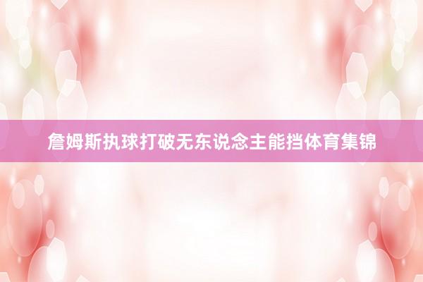 詹姆斯执球打破无东说念主能挡体育集锦