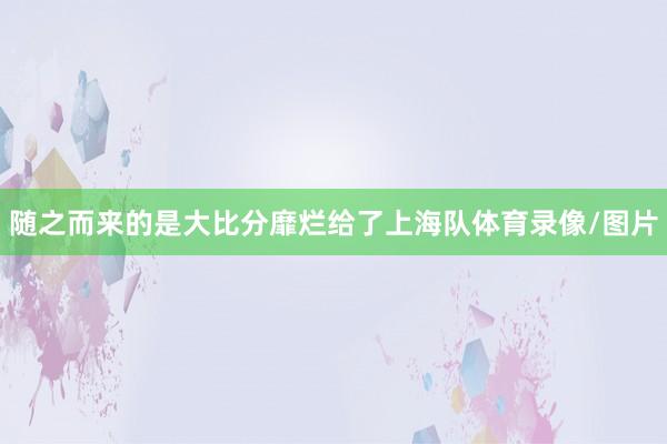 随之而来的是大比分靡烂给了上海队体育录像/图片