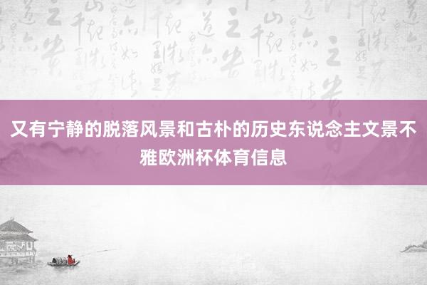 又有宁静的脱落风景和古朴的历史东说念主文景不雅欧洲杯体育信息