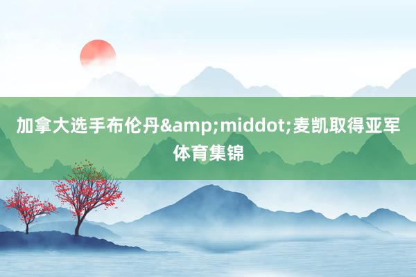 加拿大选手布伦丹&middot;麦凯取得亚军体育集锦