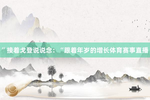 ”接着戈登说说念：“跟着年岁的增长体育赛事直播