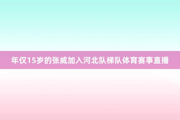 年仅15岁的张威加入河北队梯队体育赛事直播