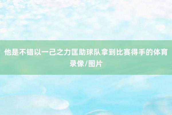 他是不错以一己之力匡助球队拿到比赛得手的体育录像/图片