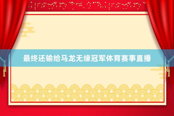 最终还输给马龙无缘冠军体育赛事直播
