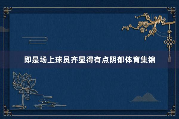 即是场上球员齐显得有点阴郁体育集锦