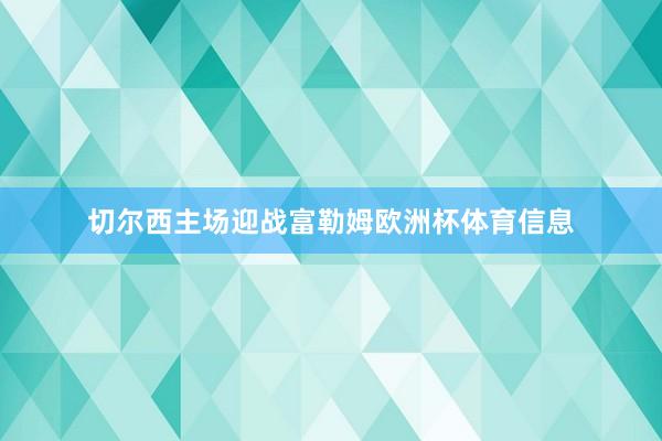 切尔西主场迎战富勒姆欧洲杯体育信息
