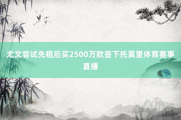 尤文尝试先租后买2500万欧签下托莫里体育赛事直播