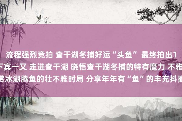 流程强烈竞拍 　　查干湖冬捕好运“头鱼” 　　最终拍出1199999 元  　　广邀天下宾一又 　　走进查干湖 　　晓悟查干湖冬捕的特有魔力 　　不雅赏冰湖腾鱼的壮不雅时局 　　分享年年有“鱼”的丰充抖擞 　　转自：松原日报欧洲杯体育信息