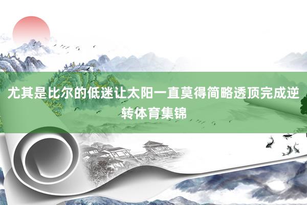 尤其是比尔的低迷让太阳一直莫得简略透顶完成逆转体育集锦