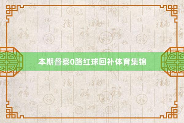 本期督察0路红球回补体育集锦