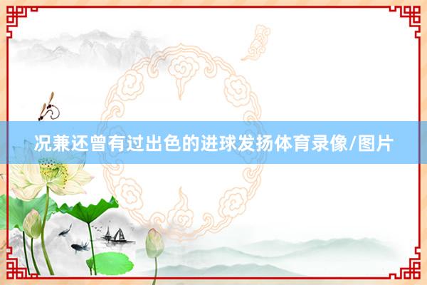 况兼还曾有过出色的进球发扬体育录像/图片