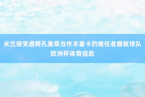 米兰接受遴聘孔塞桑当作丰塞卡的继任者握教球队欧洲杯体育信息