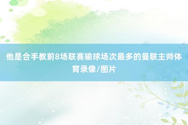 他是合手教前8场联赛输球场次最多的曼联主帅体育录像/图片