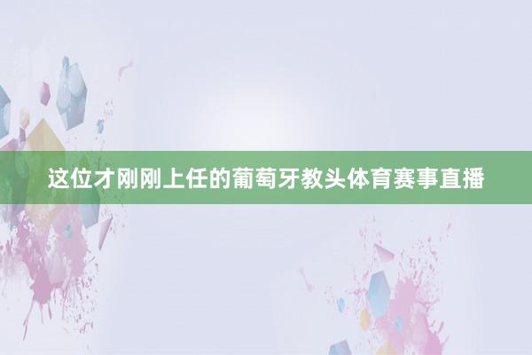 这位才刚刚上任的葡萄牙教头体育赛事直播