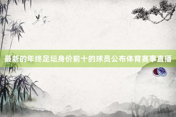 最新的年终足坛身价前十的球员公布体育赛事直播