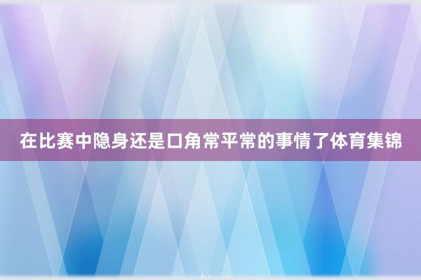 在比赛中隐身还是口角常平常的事情了体育集锦
