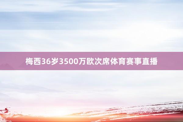 梅西36岁3500万欧次席体育赛事直播