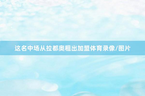 这名中场从拉都奥租出加盟体育录像/图片