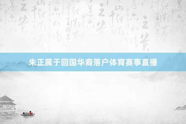 朱正属于回国华裔落户体育赛事直播