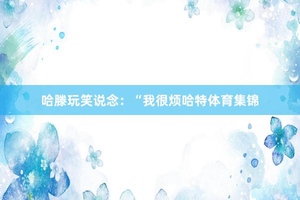 哈滕玩笑说念：“我很烦哈特体育集锦