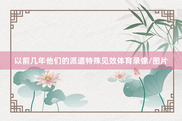 以前几年他们的派遣特殊见效体育录像/图片