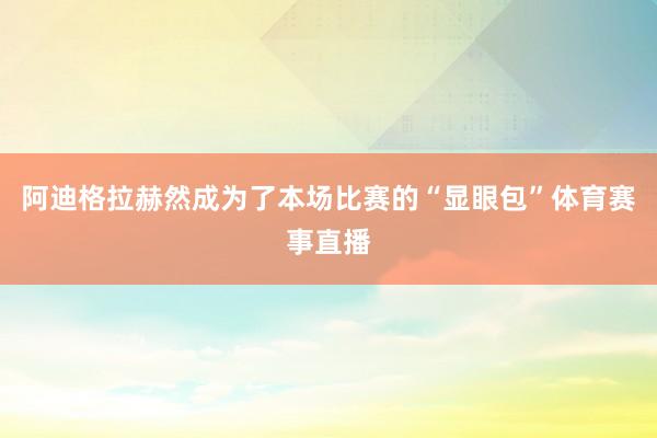 阿迪格拉赫然成为了本场比赛的“显眼包”体育赛事直播