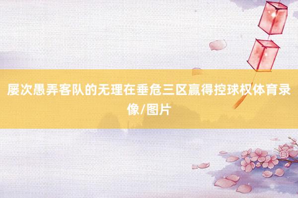 屡次愚弄客队的无理在垂危三区赢得控球权体育录像/图片