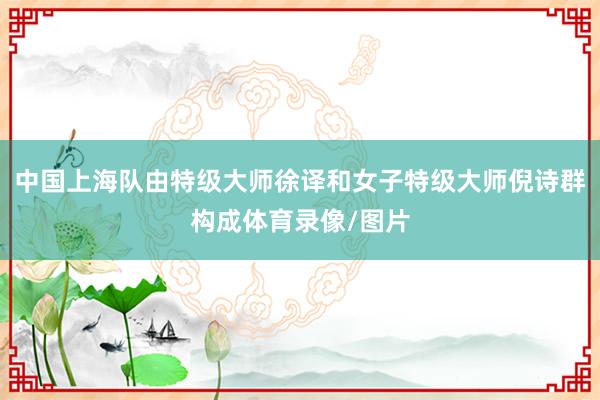 中国上海队由特级大师徐译和女子特级大师倪诗群构成体育录像/图片