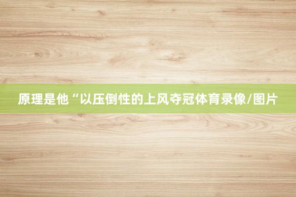原理是他“以压倒性的上风夺冠体育录像/图片