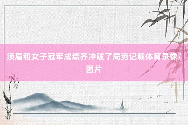 须眉和女子冠军成绩齐冲破了局势记载体育录像/图片