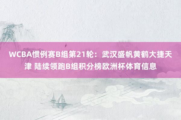 WCBA惯例赛B组第21轮：武汉盛帆黄鹤大捷天津 陆续领跑B组积分榜欧洲杯体育信息