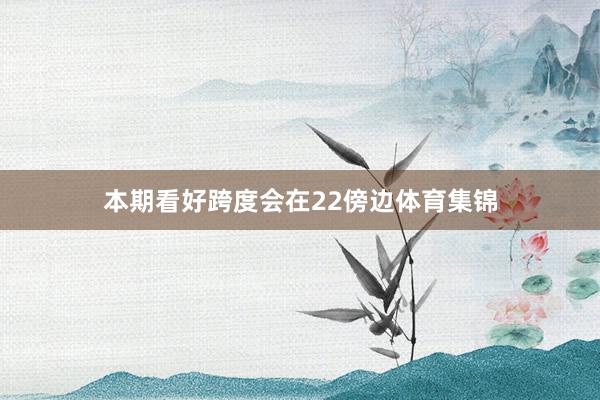 本期看好跨度会在22傍边体育集锦