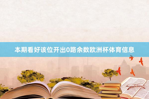 本期看好该位开出0路余数欧洲杯体育信息