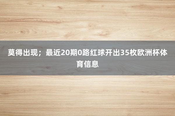 莫得出现；最近20期0路红球开出35枚欧洲杯体育信息
