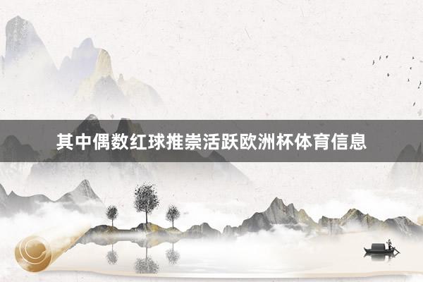 其中偶数红球推崇活跃欧洲杯体育信息