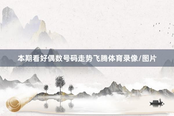本期看好偶数号码走势飞腾体育录像/图片
