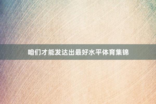 咱们才能发达出最好水平体育集锦