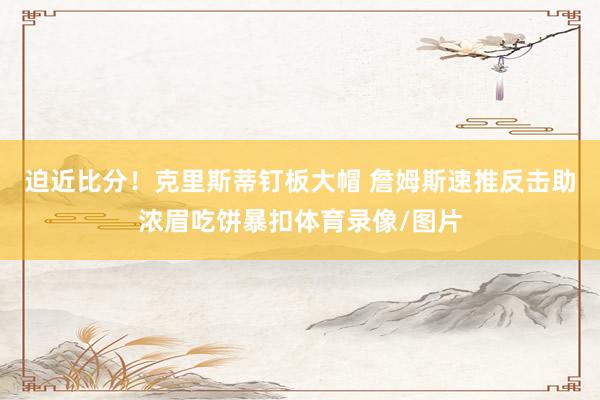 迫近比分！克里斯蒂钉板大帽 詹姆斯速推反击助浓眉吃饼暴扣体育录像/图片