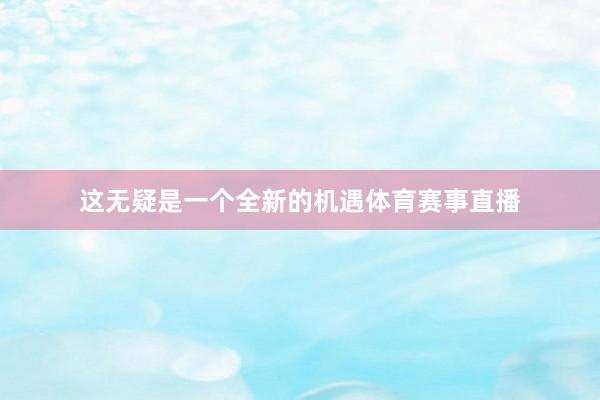 这无疑是一个全新的机遇体育赛事直播