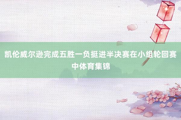 凯伦威尔逊完成五胜一负挺进半决赛在小组轮回赛中体育集锦