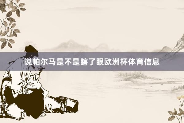 说帕尔马是不是瞎了眼欧洲杯体育信息