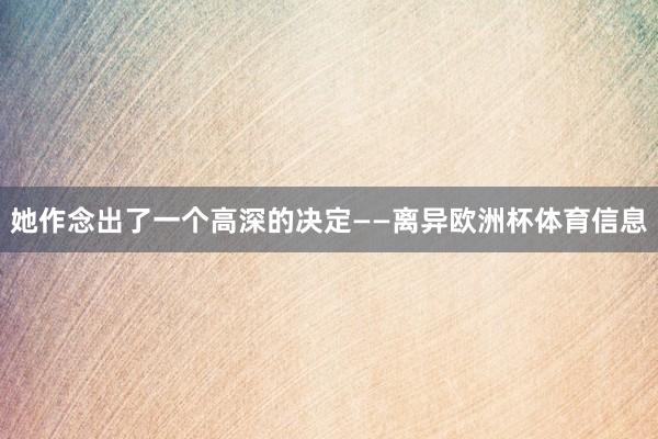 她作念出了一个高深的决定——离异欧洲杯体育信息