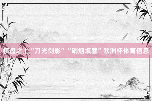 棋盘之上“刀光剑影”“硝烟填塞”欧洲杯体育信息