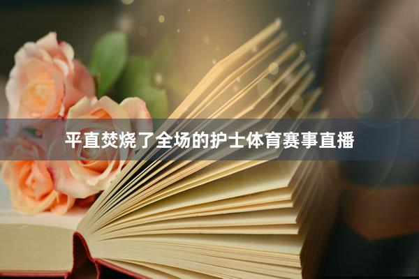 平直焚烧了全场的护士体育赛事直播